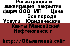 Регистрация и ликвидация (закрытие) фирм ООО, ИП.  › Цена ­ 2 500 - Все города Услуги » Юридические   . Ханты-Мансийский,Нефтеюганск г.